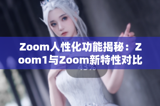 Zoom人性化功能揭秘：Zoom1与Zoom新特性对比