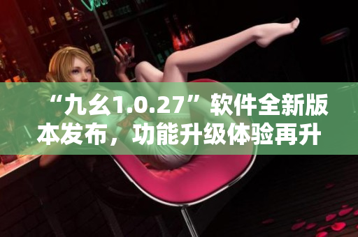 “九幺1.0.27”软件全新版本发布，功能升级体验再升级