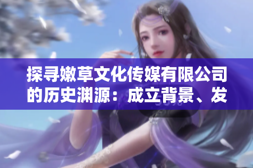 探寻嫩草文化传媒有限公司的历史渊源：成立背景、发展历程与文化价值