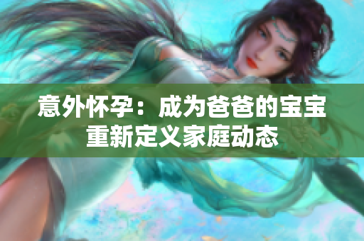 意外怀孕：成为爸爸的宝宝重新定义家庭动态