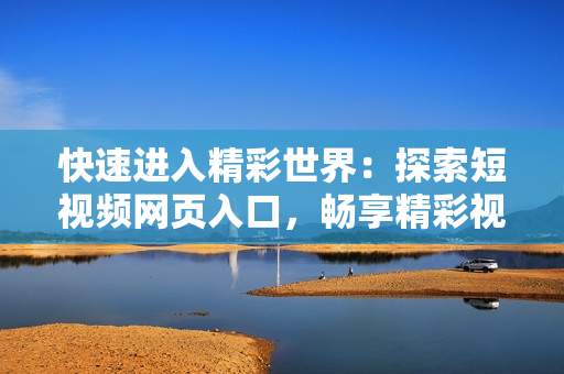快速进入精彩世界：探索短视频网页入口，畅享精彩视听盛宴！