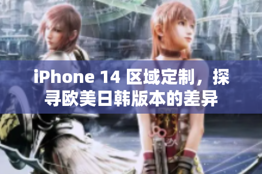 iPhone 14 区域定制，探寻欧美日韩版本的差异