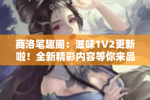 商洛笔趣阁：滋味1V2更新啦！全新精彩内容等你来品味