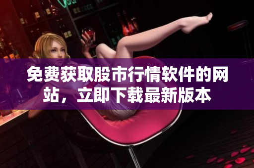 免费获取股市行情软件的网站，立即下载最新版本
