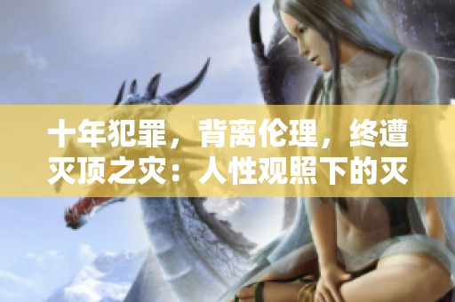 十年犯罪，背离伦理，终遭灭顶之灾：人性观照下的灭亡之路