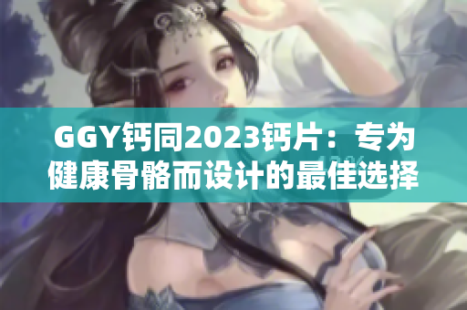 GGY钙同2023钙片：专为健康骨骼而设计的最佳选择