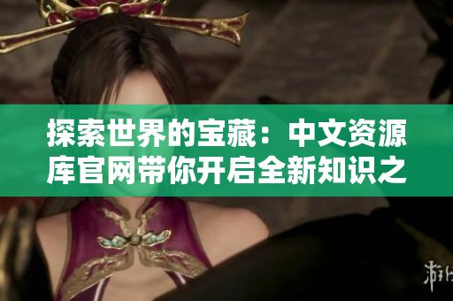 探索世界的宝藏：中文资源库官网带你开启全新知识之旅