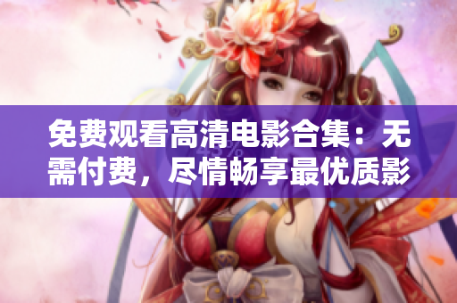 免费观看高清电影合集：无需付费，尽情畅享最优质影视大片!