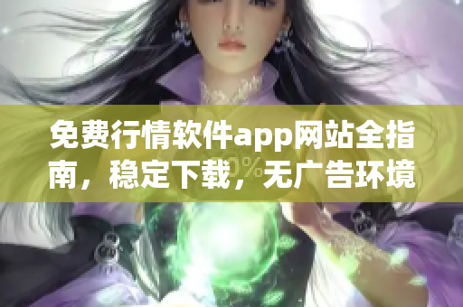 免费行情软件app网站全指南，稳定下载，无广告环境