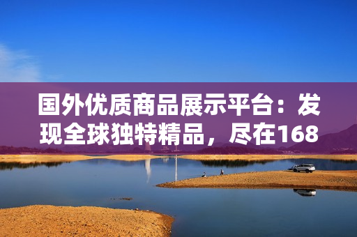 国外优质商品展示平台：发现全球独特精品，尽在1688