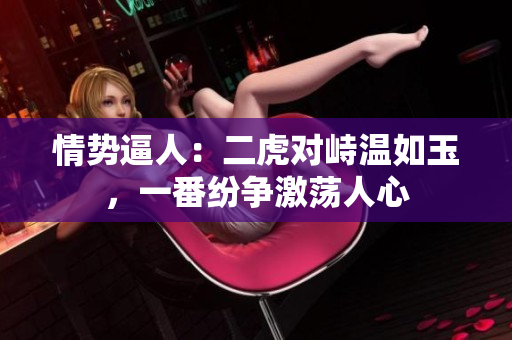 情势逼人：二虎对峙温如玉，一番纷争激荡人心