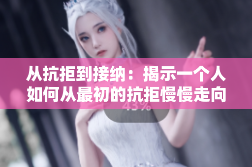 从抗拒到接纳：揭示一个人如何从最初的抗拒慢慢走向接受的视频故事