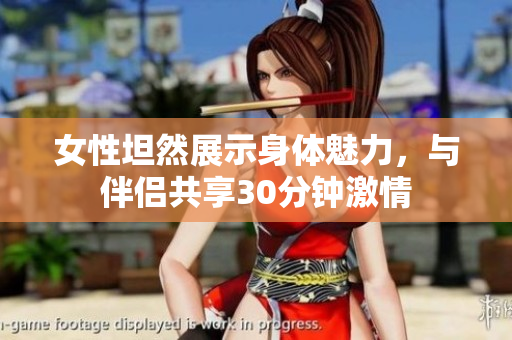 女性坦然展示身体魅力，与伴侣共享30分钟激情