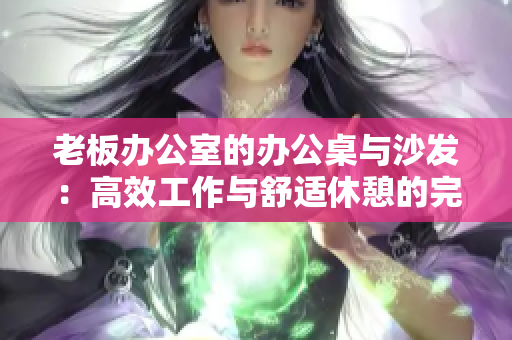 老板办公室的办公桌与沙发：高效工作与舒适休憩的完美结合