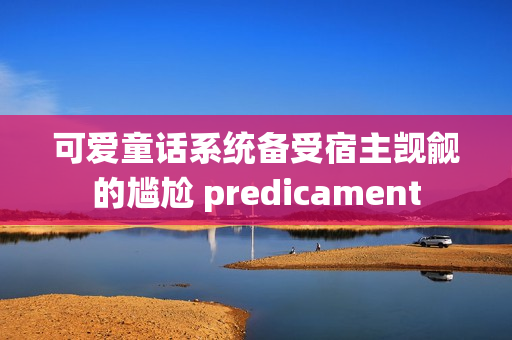 可爱童话系统备受宿主觊觎的尴尬 predicament