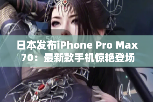 日本发布iPhone Pro Max 70：最新款手机惊艳登场