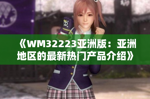《WM32223亚洲版：亚洲地区的最新热门产品介绍》