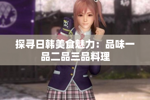 探寻日韩美食魅力：品味一品二品三品料理