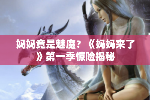妈妈竟是魅魔？《妈妈来了》第一季惊险揭秘