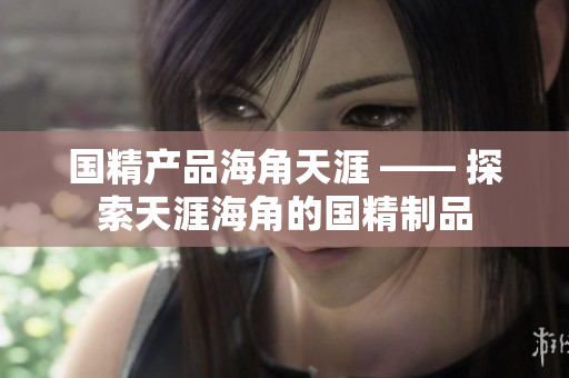 国精产品海角天涯 —— 探索天涯海角的国精制品