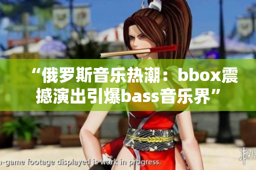 “俄罗斯音乐热潮：bbox震撼演出引爆bass音乐界”