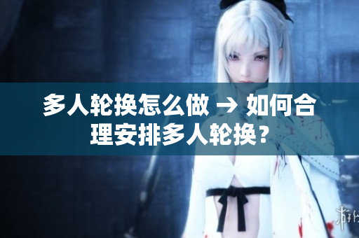 多人轮换怎么做 → 如何合理安排多人轮换？