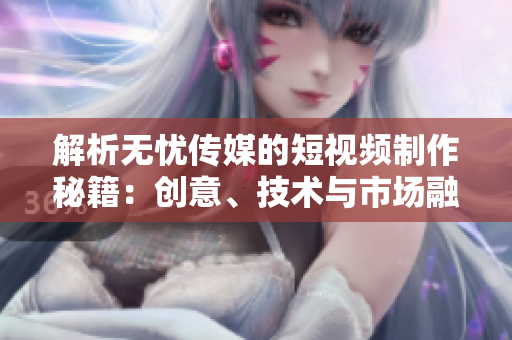解析无忧传媒的短视频制作秘籍：创意、技术与市场融合的艺术