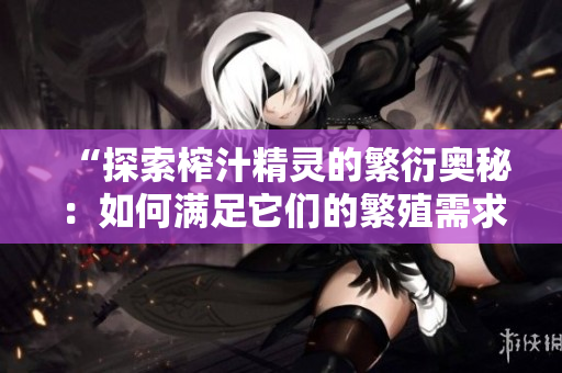 “探索榨汁精灵的繁衍奥秘：如何满足它们的繁殖需求？”