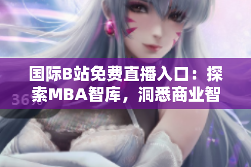国际B站免费直播入口：探索MBA智库，洞悉商业智慧