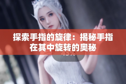 探索手指的旋律：揭秘手指在其中旋转的奥秘