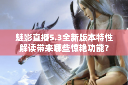 魅影直播5.3全新版本特性解读带来哪些惊艳功能？