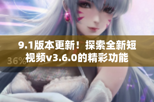 9.1版本更新！探索全新短视频v3.6.0的精彩功能