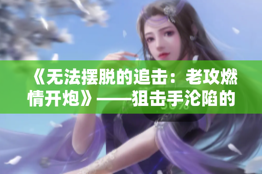 《无法摆脱的追击：老攻燃情开炮》——狙击手沦陷的追逐之旅