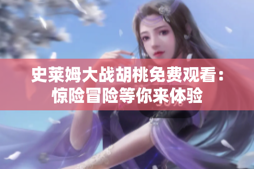 史莱姆大战胡桃免费观看：惊险冒险等你来体验