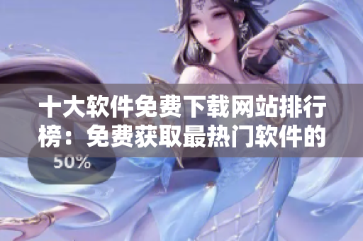十大软件免费下载网站排行榜：免费获取最热门软件的绝佳选择