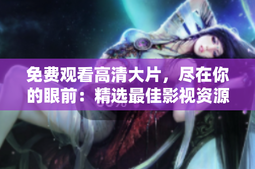 免费观看高清大片，尽在你的眼前：精选最佳影视资源共享