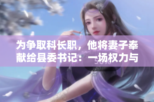 为争取科长职，他将妻子奉献给县委书记：一场权力与婚姻的危险赌局