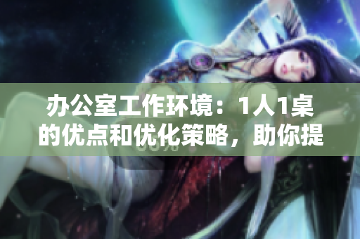 办公室工作环境：1人1桌的优点和优化策略，助你提高工作效率