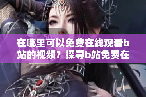 在哪里可以免费在线观看b站的视频？探寻b站免费在线观看视频的地方