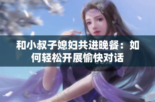 和小叔子媳妇共进晚餐：如何轻松开展愉快对话