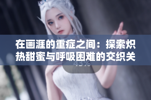 在画涯的重症之间：探索炽热甜蜜与呼吸困难的交织关系