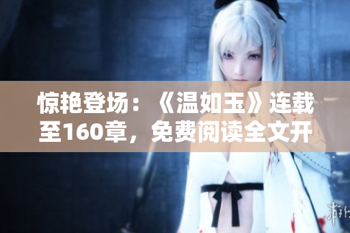 惊艳登场：《温如玉》连载至160章，免费阅读全文开启！