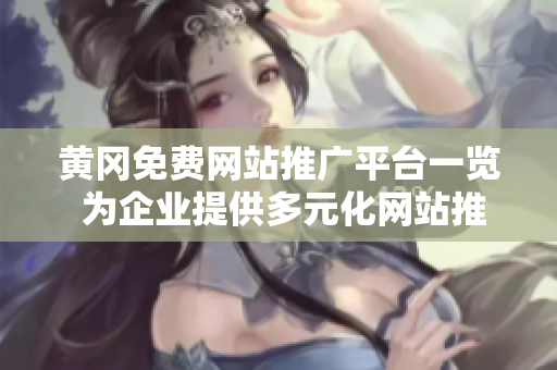 黄冈免费网站推广平台一览 为企业提供多元化网站推广服务