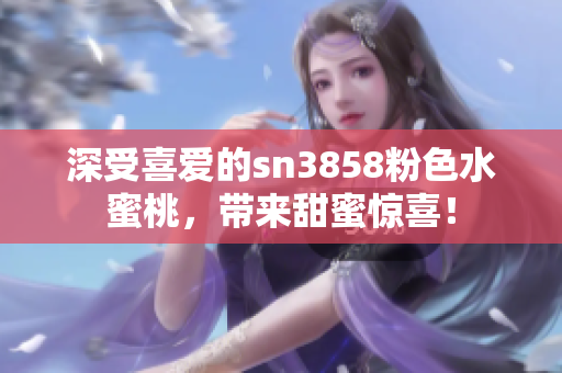 深受喜爱的sn3858粉色水蜜桃，带来甜蜜惊喜！