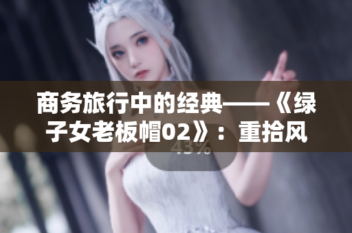 商务旅行中的经典——《绿子女老板帽02》：重拾风采