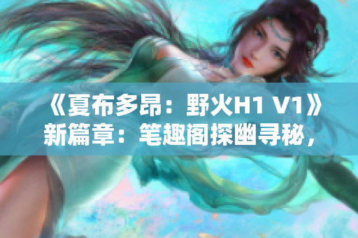 《夏布多昂：野火H1 V1》新篇章：笔趣阁探幽寻秘，燃情故事再启航