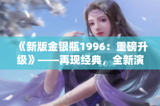 《新版金银瓶1996：重磅升级》——再现经典，全新演绎！