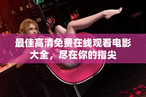 最佳高清免费在线观看电影大全，尽在你的指尖