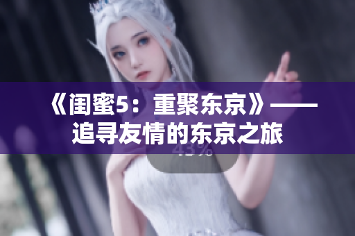 《闺蜜5：重聚东京》——追寻友情的东京之旅