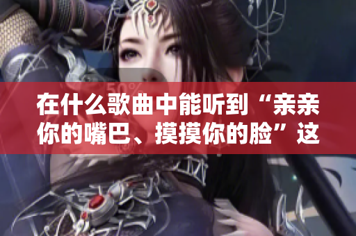在什么歌曲中能听到“亲亲你的嘴巴、摸摸你的脸”这句歌词？